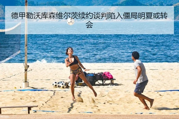 德甲勒沃库森维尔茨续约谈判陷入僵局明夏或转会